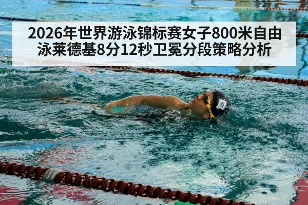 2026年世界游泳锦标赛女子800米自由泳莱德基8分12秒卫冕分段策略分析